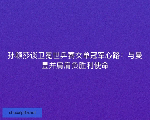 孙颖莎谈卫冕世乒赛女单冠军心路：与曼昱并肩肩负胜利使命